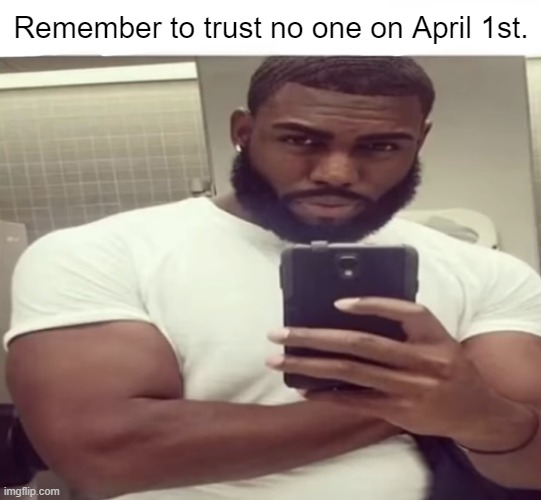 My reaction to this information | Remember to trust no one on April 1st. | image tagged in my reaction to this information | made w/ Imgflip meme maker