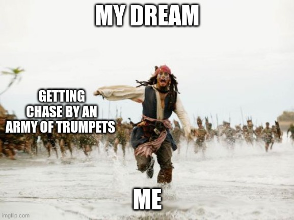 This was real dream i had it was trumpets with legs and they chase me and ate me and people ask why i don't like them, this is w | MY DREAM; GETTING CHASE BY AN ARMY OF TRUMPETS; ME | image tagged in memes,jack sparrow being chased,weird dream | made w/ Imgflip meme maker
