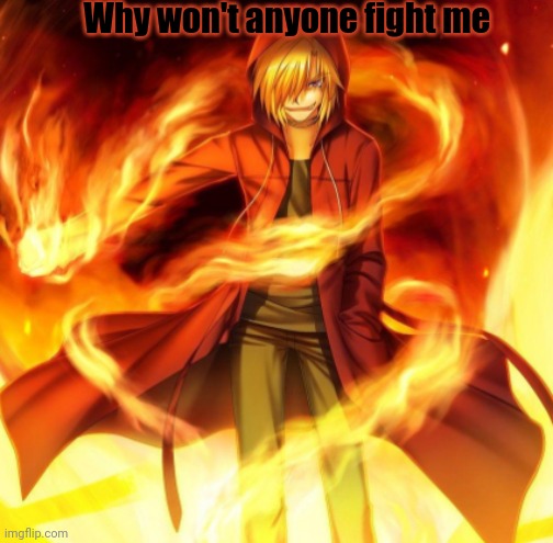 X the flame dude | Why won't anyone fight me | image tagged in x the flame dude | made w/ Imgflip meme maker