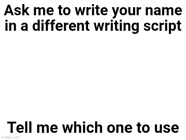 Ask me to write your name in a different writing script; Tell me which one to use | made w/ Imgflip meme maker