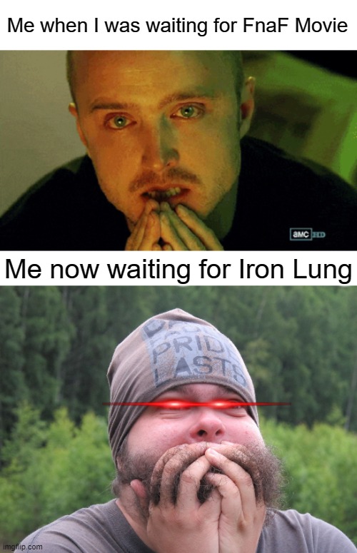 BTW, Iron Lung is Markipliers movie | Me when I was waiting for FnaF Movie; Me now waiting for Iron Lung | image tagged in anticipation,blank white template,anxiety | made w/ Imgflip meme maker