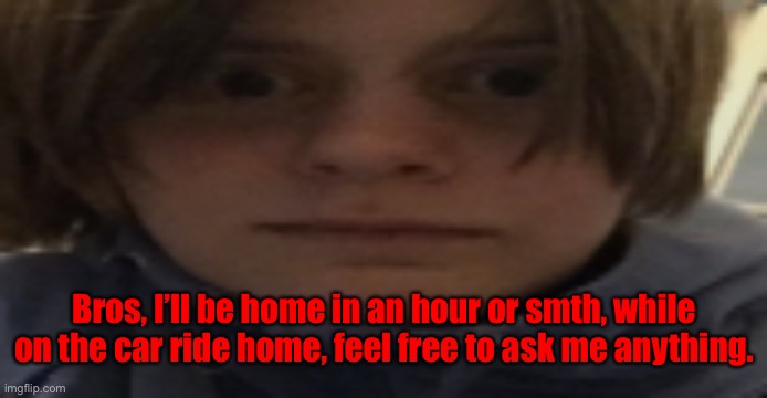 DarthSwede silly serious face | Bros, I’ll be home in an hour or smth, while on the car ride home, feel free to ask me anything. | image tagged in darthswede silly serious face | made w/ Imgflip meme maker