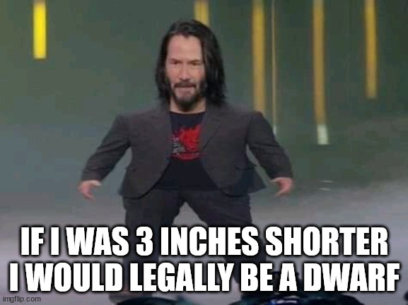 /srs | IF I WAS 3 INCHES SHORTER I WOULD LEGALLY BE A DWARF | image tagged in short keanu | made w/ Imgflip meme maker