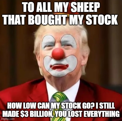 chumps4trumpf, everyone around him loses! | TO ALL MY SHEEP THAT BOUGHT MY STOCK; HOW LOW CAN MY STOCK GO? I STILL MADE $3 BILLION, YOU LOST EVERYTHING | image tagged in donald trump clown | made w/ Imgflip meme maker