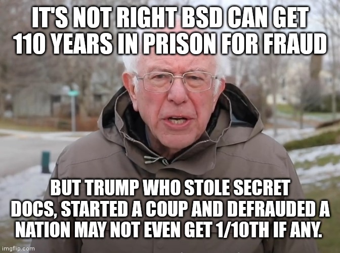 Bernie Sanders Once Again Asking | IT'S NOT RIGHT BSD CAN GET 110 YEARS IN PRISON FOR FRAUD; BUT TRUMP WHO STOLE SECRET DOCS, STARTED A COUP AND DEFRAUDED A NATION MAY NOT EVEN GET 1/10TH IF ANY. | image tagged in bernie sanders once again asking | made w/ Imgflip meme maker