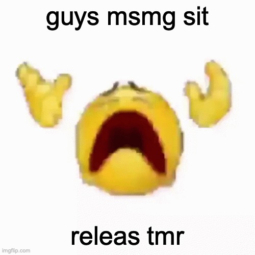 real (no fake) | guys msmg sit; releas tmr | image tagged in nooo | made w/ Imgflip meme maker