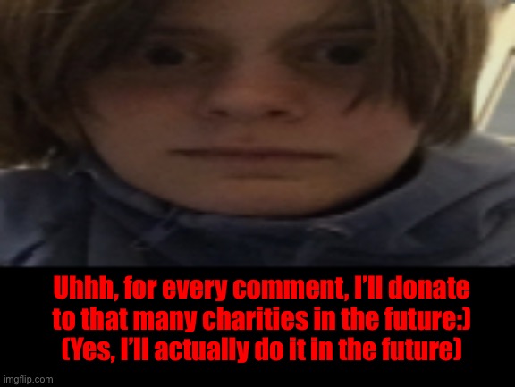 DarthSwede silly serious face | Uhhh, for every comment, I’ll donate to that many charities in the future:)
(Yes, I’ll actually do it in the future) | image tagged in darthswede silly serious face | made w/ Imgflip meme maker