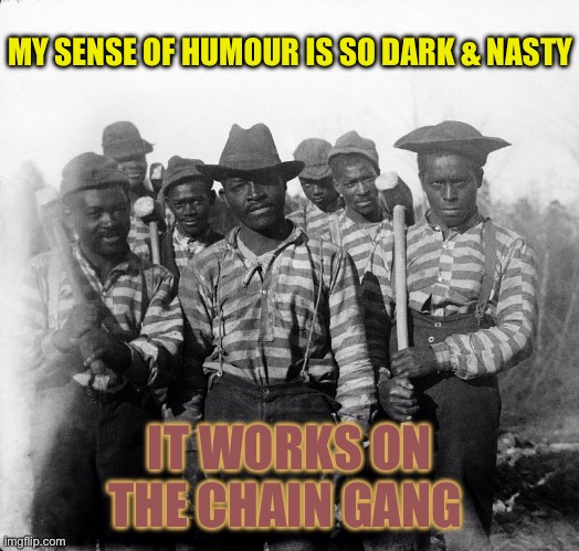 Chain Gang | MY SENSE OF HUMOUR IS SO DARK & NASTY IT WORKS ON THE CHAIN GANG | image tagged in chain gang | made w/ Imgflip meme maker