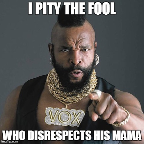 Mr T Pity The Fool | I PITY THE FOOL WHO DISRESPECTS HIS MAMA | image tagged in memes,mr t pity the fool | made w/ Imgflip meme maker