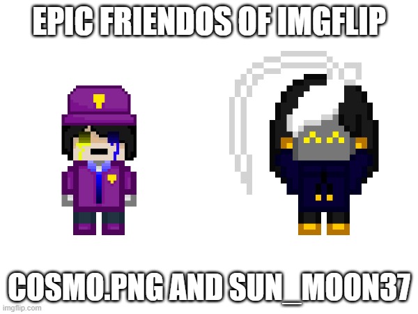 just gotta wait for bro to hit 10k | EPIC FRIENDOS OF IMGFLIP; COSMO.PNG AND SUN_MOON37 | image tagged in e | made w/ Imgflip meme maker