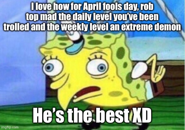 Lmao | I love how for April fools day, rob top mad the daily level you’ve been trolled and the weekly level an extreme demon; He’s the best XD | image tagged in memes,mocking spongebob | made w/ Imgflip meme maker