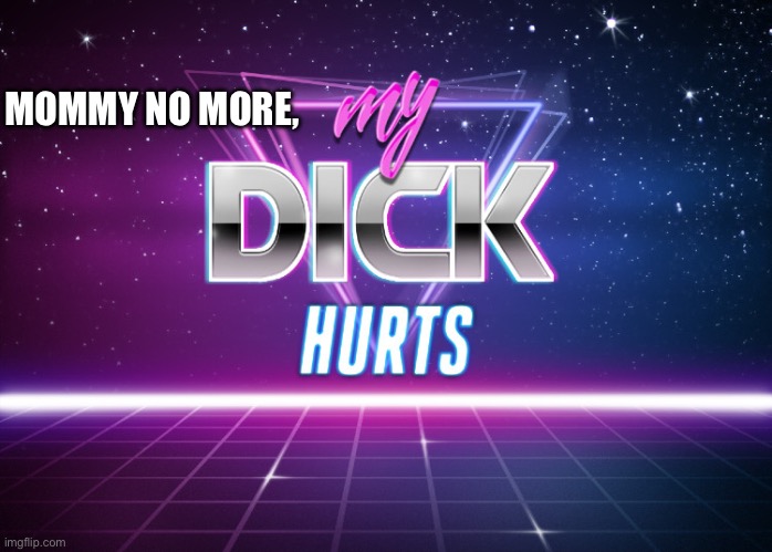 my dick hurts | MOMMY NO MORE, | image tagged in my dick hurts | made w/ Imgflip meme maker