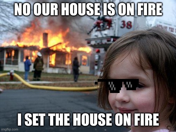 Disaster Girl Meme | NO OUR HOUSE IS ON FIRE; I SET THE HOUSE ON FIRE | image tagged in memes,disaster girl | made w/ Imgflip meme maker