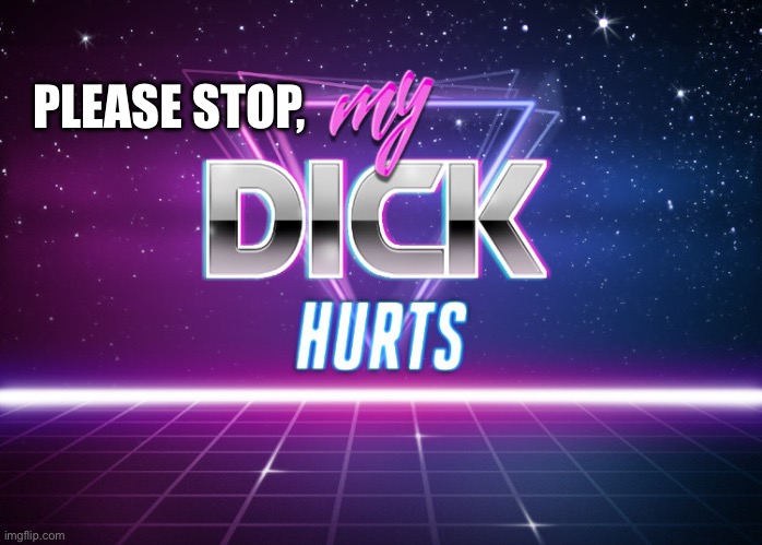 my dick hurts | PLEASE STOP, | image tagged in my dick hurts | made w/ Imgflip meme maker