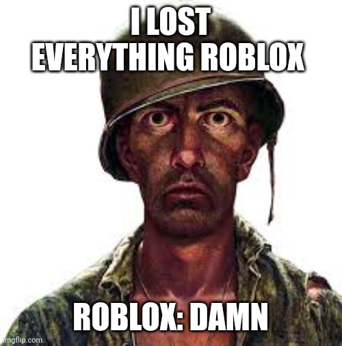 traumatized soldier | I LOST EVERYTHING ROBLOX; ROBLOX: DAMN | image tagged in traumatized soldier | made w/ Imgflip meme maker
