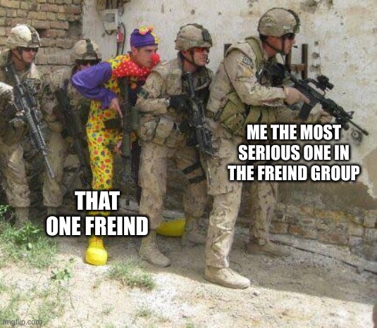 Army clown | ME THE MOST SERIOUS ONE IN THE FREIND GROUP; THAT ONE FREIND | image tagged in army clown | made w/ Imgflip meme maker
