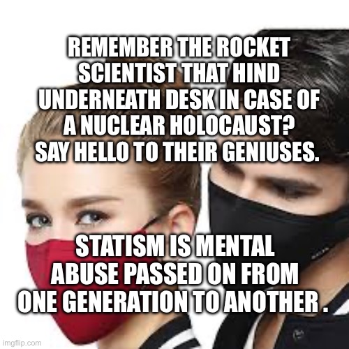 Mask Couple | REMEMBER THE ROCKET SCIENTIST THAT HIND UNDERNEATH DESK IN CASE OF A NUCLEAR HOLOCAUST? SAY HELLO TO THEIR GENIUSES. STATISM IS MENTAL ABUSE PASSED ON FROM ONE GENERATION TO ANOTHER . | image tagged in mask couple | made w/ Imgflip meme maker