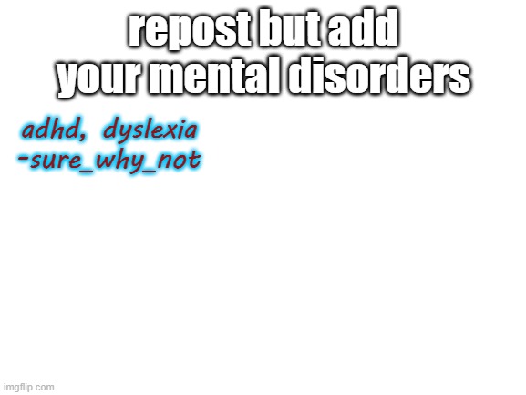 Blank White Template | repost but add your mental disorders; adhd, dyslexia
-sure_why_not | image tagged in blank white template | made w/ Imgflip meme maker
