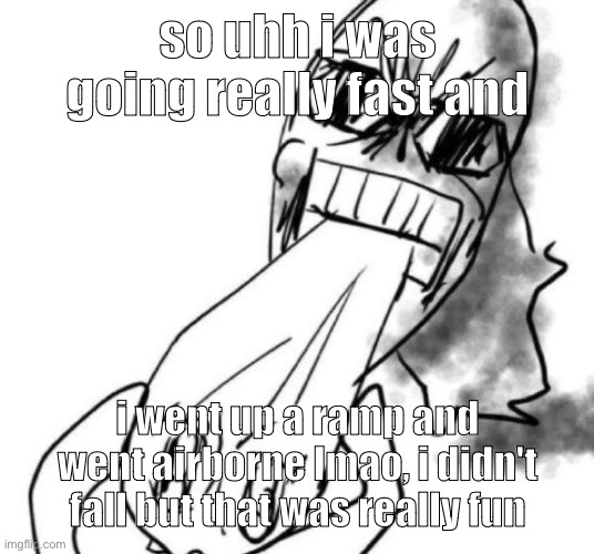 nom | so uhh i was going really fast and; i went up a ramp and went airborne lmao, i didn't fall but that was really fun | image tagged in nom | made w/ Imgflip meme maker