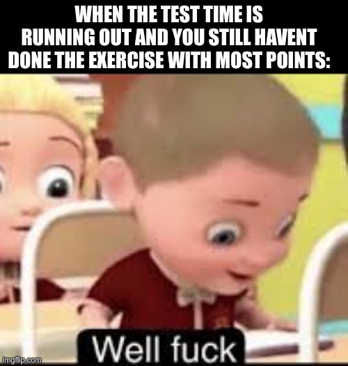 well fuck | WHEN THE TEST TIME IS RUNNING OUT AND YOU STILL HAVENT DONE THE EXERCISE WITH MOST POINTS: | image tagged in well fuck | made w/ Imgflip meme maker