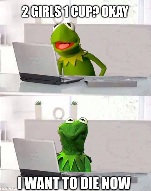 Kermit shouldn't have watched 2 Girls 1 Cup | 2 GIRLS 1 CUP? OKAY; I WANT TO DIE NOW | image tagged in hide the pain kermit,2 girls 1 cup,unsee juice,pass the unsee juice my bro,can't unsee | made w/ Imgflip meme maker