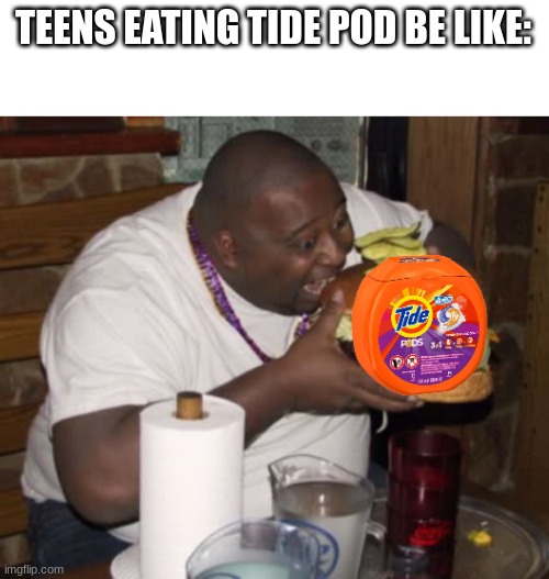 Made this cause idk | TEENS EATING TIDE POD BE LIKE: | image tagged in fat guy eating burger,memes | made w/ Imgflip meme maker