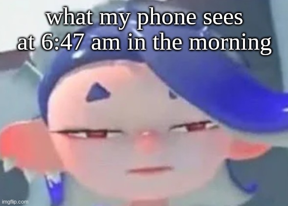 o_o | what my phone sees at 6:47 am in the morning | image tagged in forward facing shiver | made w/ Imgflip meme maker