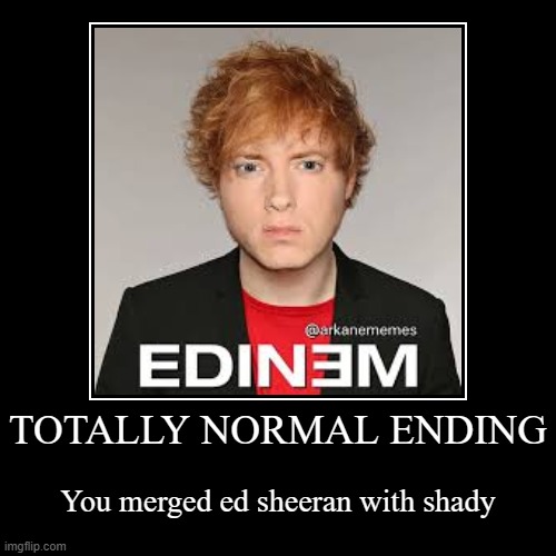 TOTALLY NORMAL ENDING | You merged ed sheeran with shady | image tagged in funny,demotivationals,eminem,normal,wtf | made w/ Imgflip demotivational maker