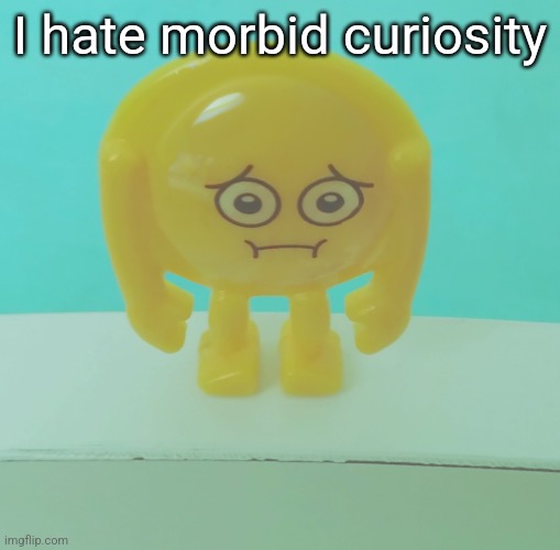 it's simply the desire to learn about and see shocking things, mostly death. | I hate morbid curiosity | image tagged in sad | made w/ Imgflip meme maker