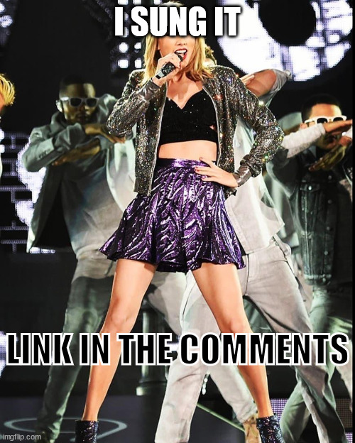 Taylor Swift singing | I SUNG IT; LINK IN THE COMMENTS | image tagged in taylor swift singing | made w/ Imgflip meme maker