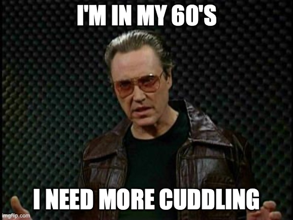 Needs More Cowbell | I'M IN MY 60'S; I NEED MORE CUDDLING | image tagged in needs more cowbell | made w/ Imgflip meme maker