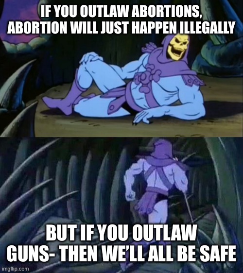 Skeletor disturbing facts | IF YOU OUTLAW ABORTIONS, ABORTION WILL JUST HAPPEN ILLEGALLY; BUT IF YOU OUTLAW GUNS- THEN WE’LL ALL BE SAFE | image tagged in skeletor disturbing facts | made w/ Imgflip meme maker
