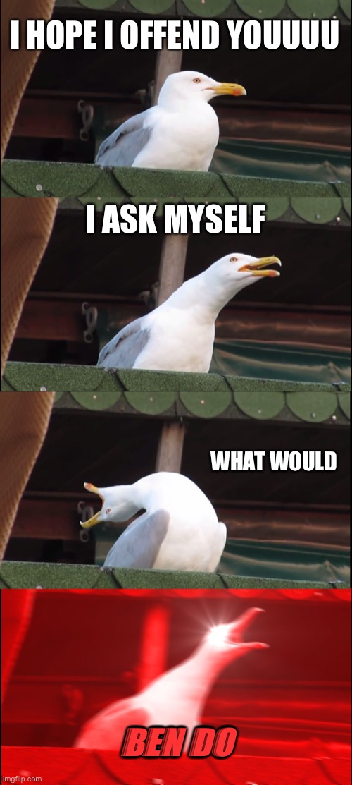 YES this song is fire | I HOPE I OFFEND YOUUUU; I ASK MYSELF; WHAT WOULD; BEN DO | image tagged in memes,inhaling seagull | made w/ Imgflip meme maker