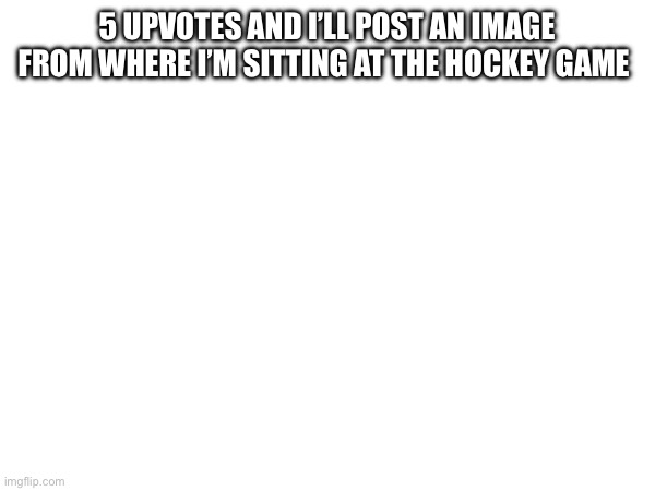 5 UPVOTES AND I’LL POST AN IMAGE FROM WHERE I’M SITTING AT THE HOCKEY GAME | made w/ Imgflip meme maker