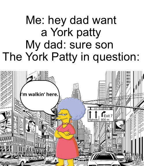 Rate this April fools prank | Me: hey dad want a York patty
My dad: sure son 
The York Patty in question: | image tagged in blank white template,april fools,oh wow are you actually reading these tags,the simpsons | made w/ Imgflip meme maker