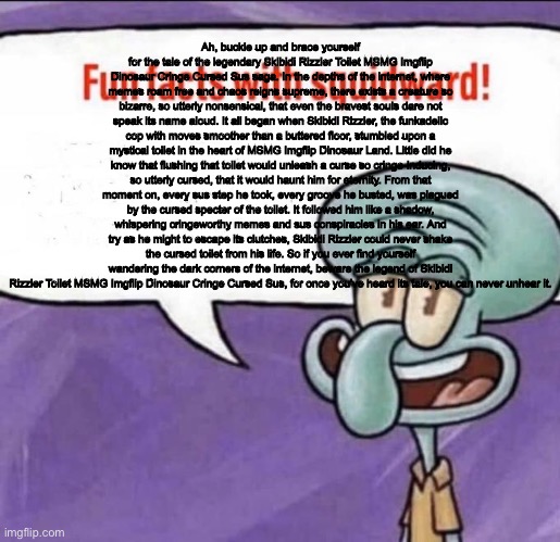 Fun Facts with Squidward | Ah, buckle up and brace yourself for the tale of the legendary Skibidi Rizzler Toilet MSMG Imgflip Dinosaur Cringe Cursed Sus saga. In the d | image tagged in fun facts with squidward | made w/ Imgflip meme maker