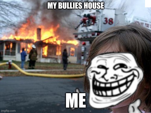 Disaster Girl | MY BULLIES HOUSE; ME | image tagged in memes,disaster girl | made w/ Imgflip meme maker
