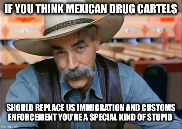 The Worst Outsourcing Plan in United States History | IF YOU THINK MEXICAN DRUG CARTELS; SHOULD REPLACE US IMMIGRATION AND CUSTOMS ENFORCEMENT YOU’RE A SPECIAL KIND OF STUPID | image tagged in sam elliott special kind of stupid,libtards,illegal immigration,new normal,liberal hypocrisy | made w/ Imgflip meme maker