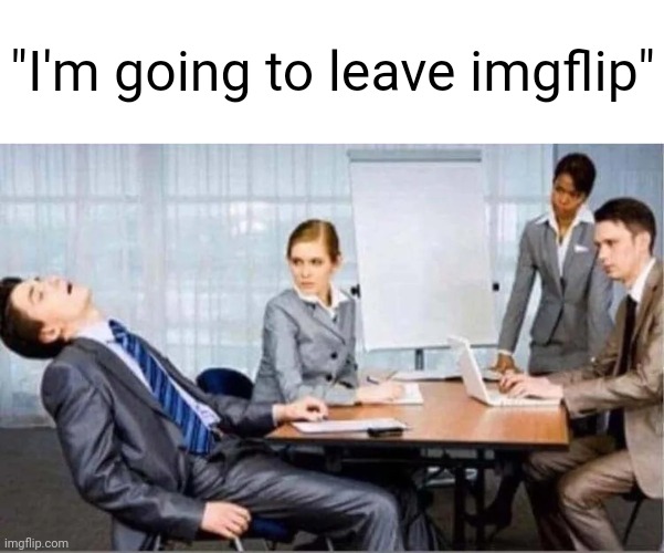 . | "I'm going to leave imgflip" | image tagged in hard worker | made w/ Imgflip meme maker