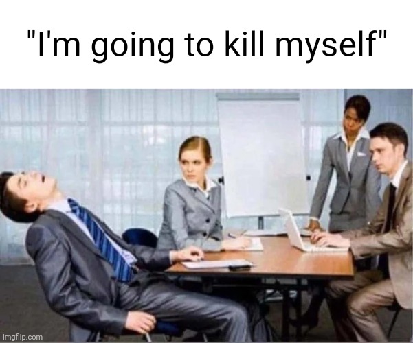 . | "I'm going to kill myself" | image tagged in hard worker | made w/ Imgflip meme maker