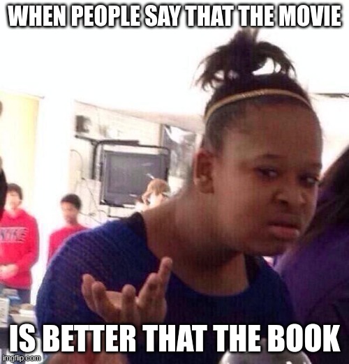 What the crap did you just say | WHEN PEOPLE SAY THAT THE MOVIE; IS BETTER THAT THE BOOK | image tagged in memes,what is wrong with you,books,movies | made w/ Imgflip meme maker