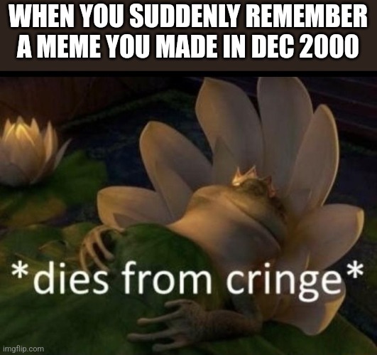 Dies from cringe | WHEN YOU SUDDENLY REMEMBER A MEME YOU MADE IN DEC 2000 | image tagged in dies from cringe,relatable memes,relatable | made w/ Imgflip meme maker