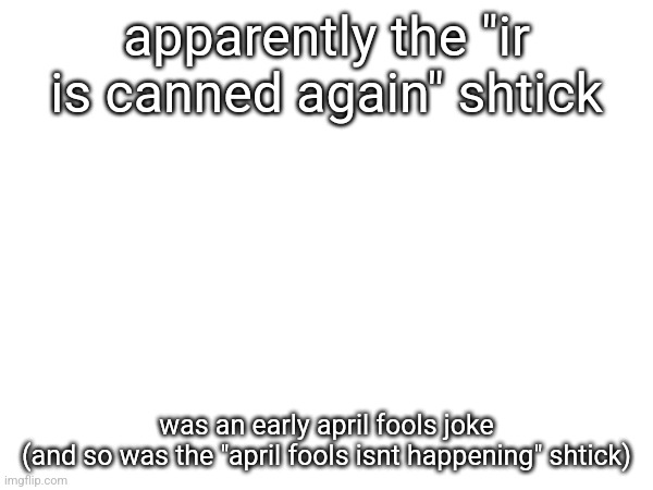 apparently the "ir is canned again" shtick; was an early april fools joke
(and so was the "april fools isnt happening" shtick) | made w/ Imgflip meme maker