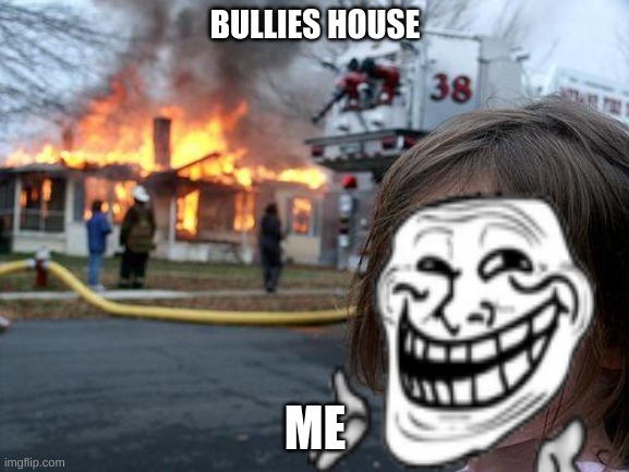 Disaster Girl | BULLIES HOUSE; ME | image tagged in memes,disaster girl | made w/ Imgflip meme maker