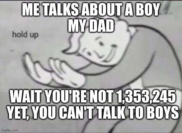 Fallout Hold Up | ME TALKS ABOUT A BOY
MY DAD; WAIT YOU'RE NOT 1,353,245 YET, YOU CAN'T TALK TO BOYS | image tagged in boys,dads | made w/ Imgflip meme maker