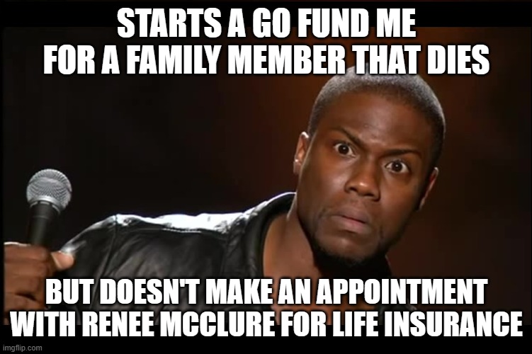 Life Insurance | STARTS A GO FUND ME FOR A FAMILY MEMBER THAT DIES; BUT DOESN'T MAKE AN APPOINTMENT WITH RENEE MCCLURE FOR LIFE INSURANCE | image tagged in funny memes | made w/ Imgflip meme maker