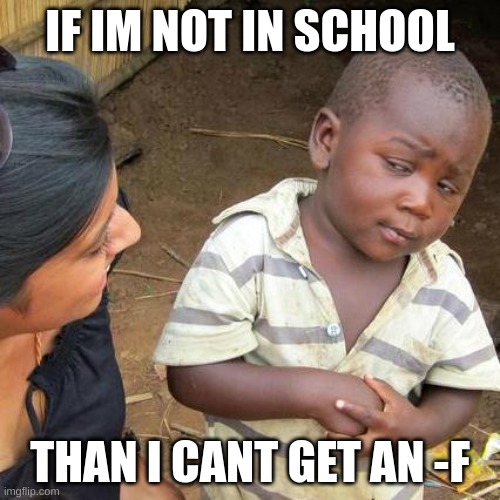 Third World Skeptical Kid | IF IM NOT IN SCHOOL; THAN I CANT GET AN -F | image tagged in memes,third world skeptical kid | made w/ Imgflip meme maker