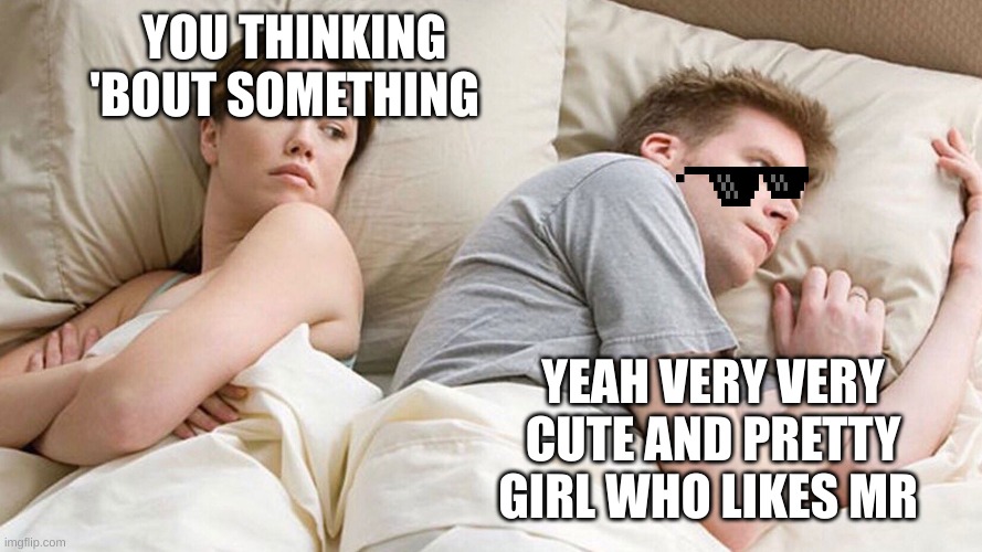 He's probably thinking about girls | YOU THINKING 'BOUT SOMETHING; YEAH VERY VERY CUTE AND PRETTY GIRL WHO LIKES MR | image tagged in he's probably thinking about girls | made w/ Imgflip meme maker