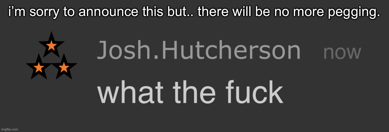 josh what the fck | i’m sorry to announce this but.. there will be no more pegging. | image tagged in josh what the fck | made w/ Imgflip meme maker