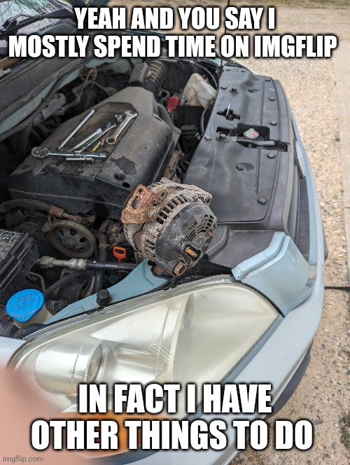 YEAH AND YOU SAY I MOSTLY SPEND TIME ON IMGFLIP; IN FACT I HAVE OTHER THINGS TO DO | image tagged in automotive,repair | made w/ Imgflip meme maker